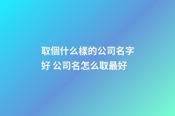 取個什么樣的公司名字好 公司名怎么取最好-第1張-公司起名-玄機派